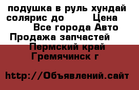 подушка в руль хундай солярис до 2015 › Цена ­ 4 000 - Все города Авто » Продажа запчастей   . Пермский край,Гремячинск г.